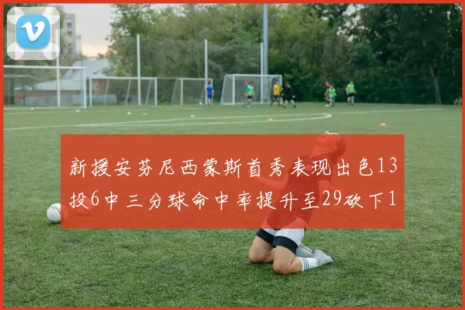 新援安芬尼西蒙斯首秀表现出色13投6中三分球命中率提升至29砍下18分3助攻