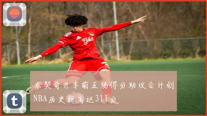 东契奇开季前五场得分助攻合计创NBA历史新高达311分