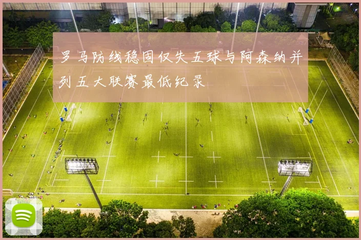 罗马防线稳固仅失五球与阿森纳并列五大联赛最低纪录