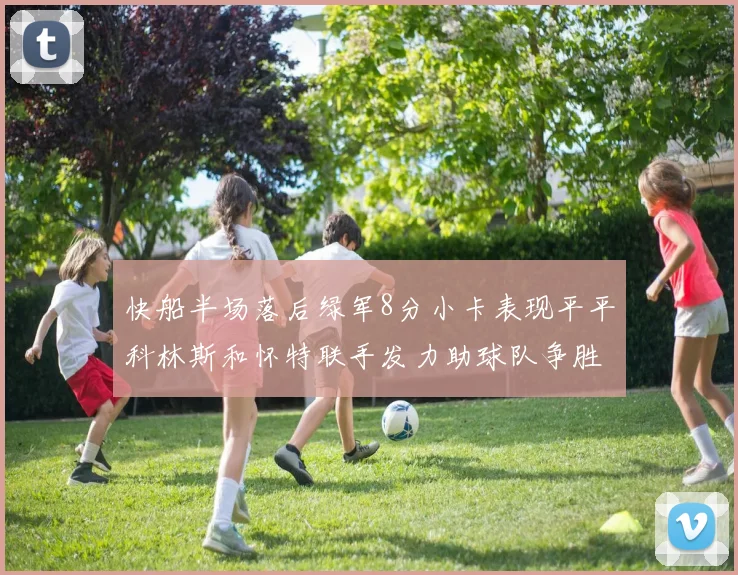 快船半场落后绿军8分小卡表现平平科林斯和怀特联手发力助球队争胜