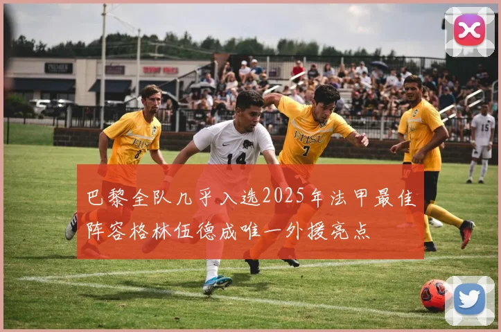 巴黎全队几乎入选2025年法甲最佳阵容格林伍德成唯一外援亮点
