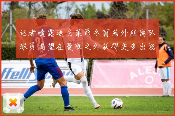 记者透露迭戈莱昂冬窗或外租离队球员渴望在曼联之外获得更多出场机会