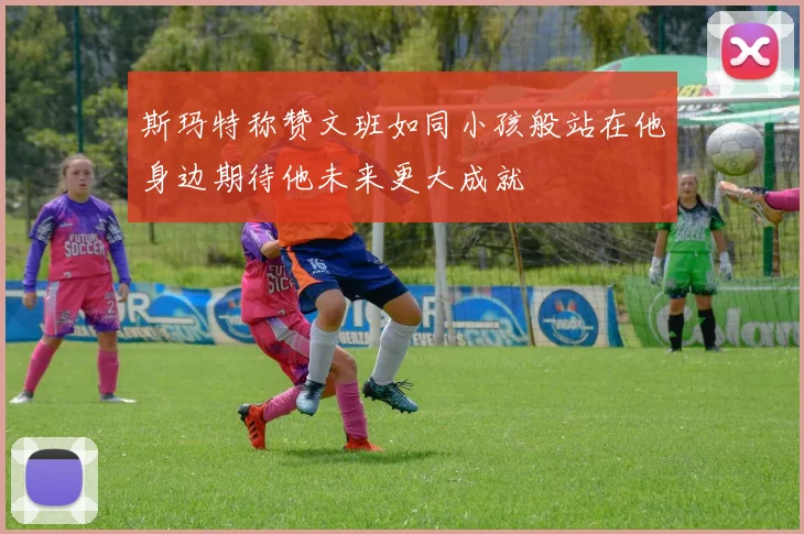 斯玛特称赞文班如同小孩般站在他身边期待他未来更大成就