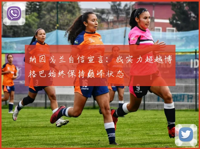 纳因戈兰自信宣言：我实力超越博格巴始终保持巅峰状态