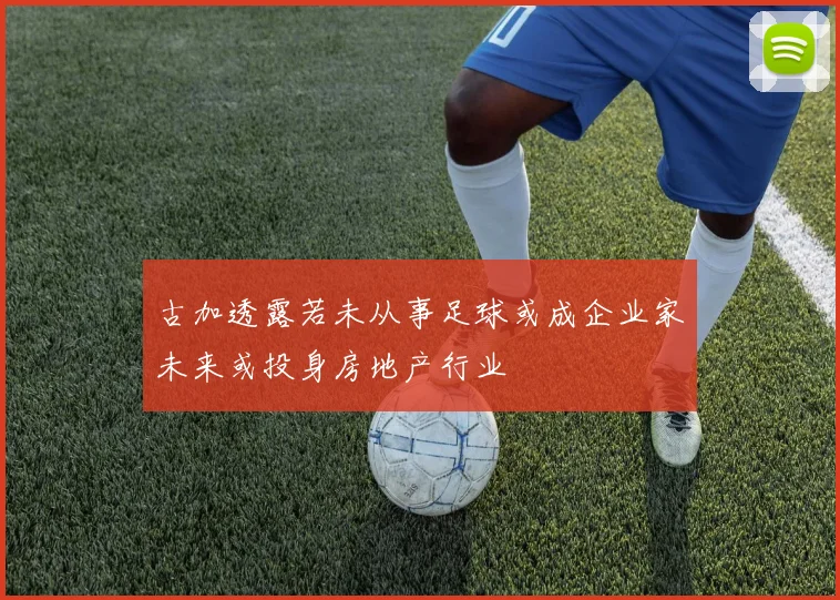 古加透露若未从事足球或成企业家未来或投身房地产行业