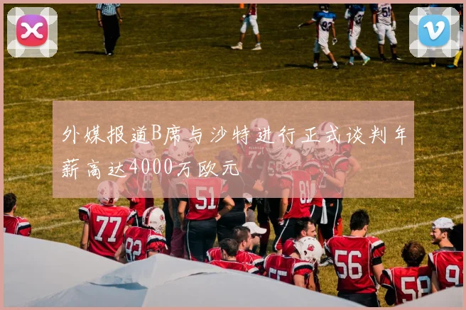 外媒报道B席与沙特进行正式谈判年薪高达4000万欧元
