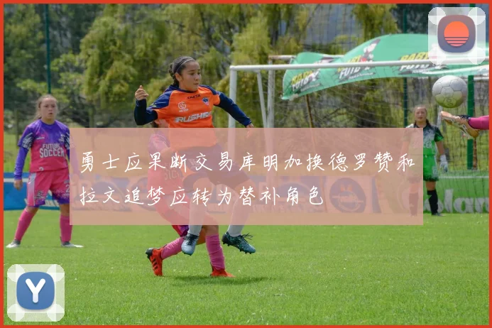 勇士应果断交易库明加换德罗赞和拉文追梦应转为替补角色