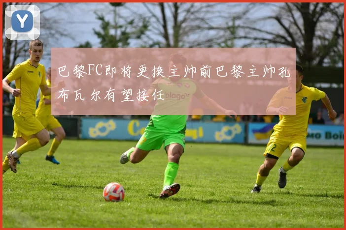 巴黎FC即将更换主帅前巴黎主帅孔布瓦尔有望接任