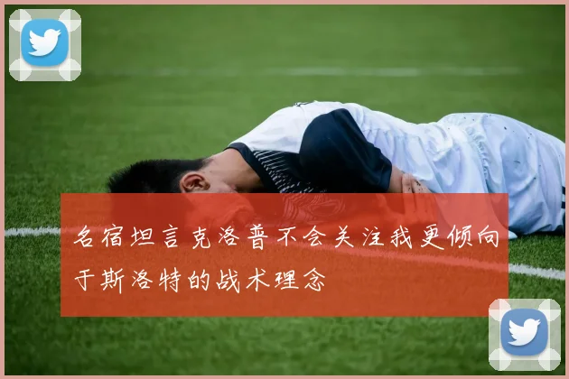 名宿坦言克洛普不会关注我更倾向于斯洛特的战术理念