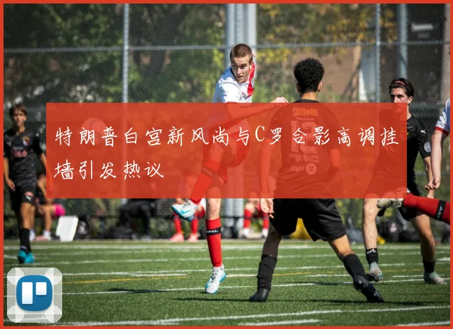 特朗普白宫新风尚与C罗合影高调挂墙引发热议
