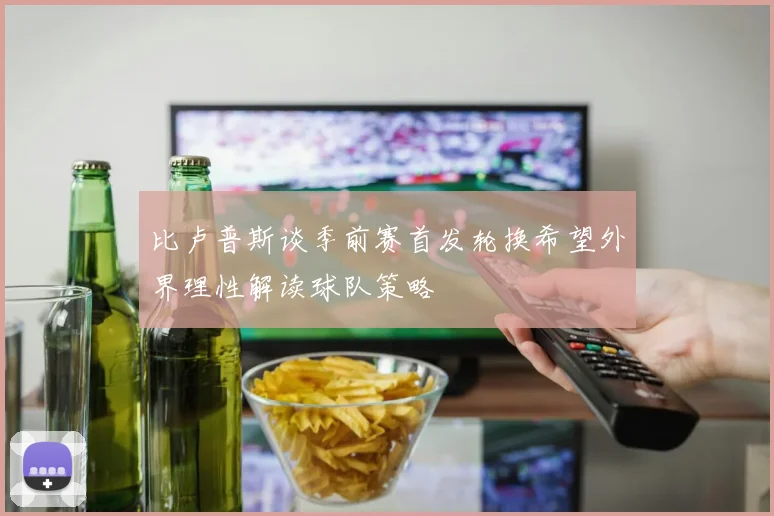 比卢普斯谈季前赛首发轮换希望外界理性解读球队策略