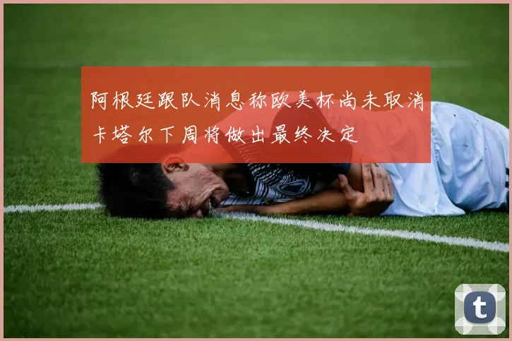 阿根廷跟队消息称欧美杯尚未取消卡塔尔下周将做出最终决定