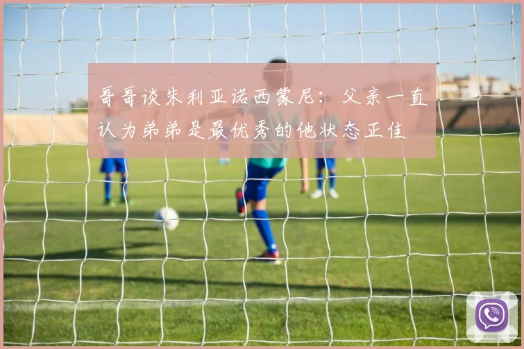 哥哥谈朱利亚诺西蒙尼：父亲一直认为弟弟是最优秀的他状态正佳