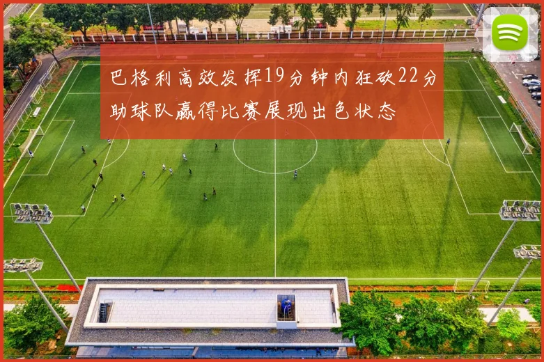 巴格利高效发挥19分钟内狂砍22分助球队赢得比赛展现出色状态