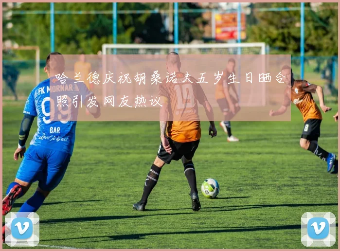 哈兰德庆祝胡桑诺夫五岁生日晒合照引发网友热议
