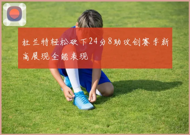 杜兰特轻松砍下24分8助攻创赛季新高展现全能表现