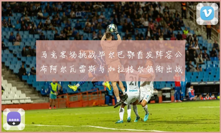 马竞客场挑战毕尔巴鄂首发阵容公布阿尔瓦雷斯与加拉格尔领衔出战