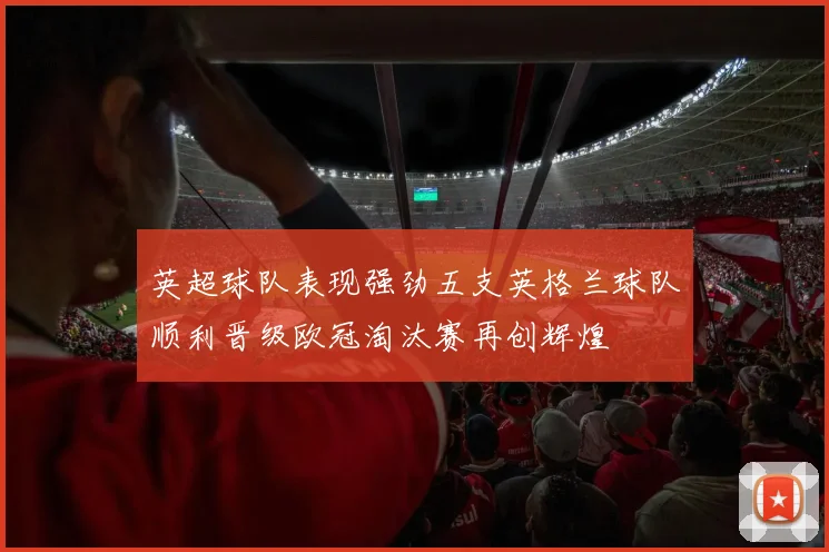 英超球队表现强劲五支英格兰球队顺利晋级欧冠淘汰赛再创辉煌