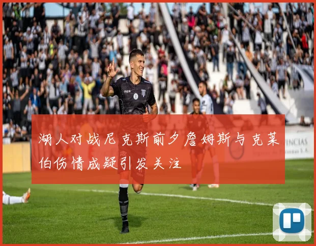 湖人对战尼克斯前夕詹姆斯与克莱伯伤情成疑引发关注