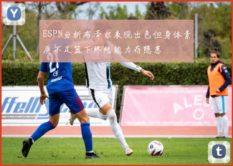 ESPN分析布泽尔表现出色但身体素质不足篮下终结能力存隐患