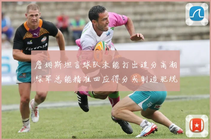 詹姆斯坦言球队未能打出追分高潮绿军总能精准回应得分或制造犯规