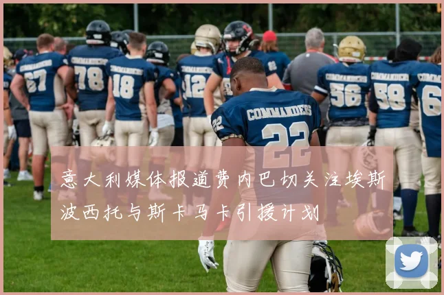 意大利媒体报道费内巴切关注埃斯波西托与斯卡马卡引援计划