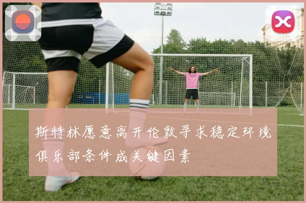 斯特林愿意离开伦敦寻求稳定环境俱乐部条件成关键因素