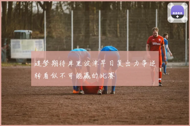 追梦期待库里波津早日复出力争逆转看似不可能赢的比赛