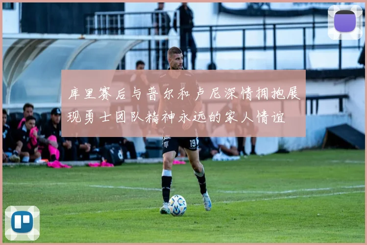 库里赛后与普尔和卢尼深情拥抱展现勇士团队精神永远的家人情谊