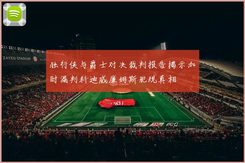 独行侠与爵士对决裁判报告揭示加时漏判科迪威廉姆斯犯规真相