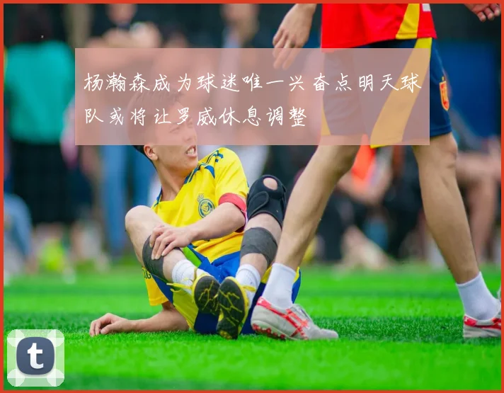 杨瀚森成为球迷唯一兴奋点明天球队或将让罗威休息调整