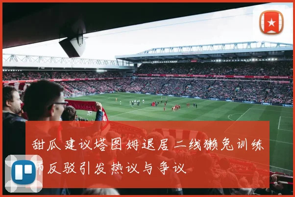 甜瓜建议塔图姆退居二线獭兔训练师反驳引发热议与争议