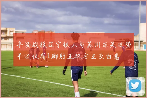 半场战报辽宁铁人与苏州东吴攻势平淡仅有1脚射正双方互交白卷