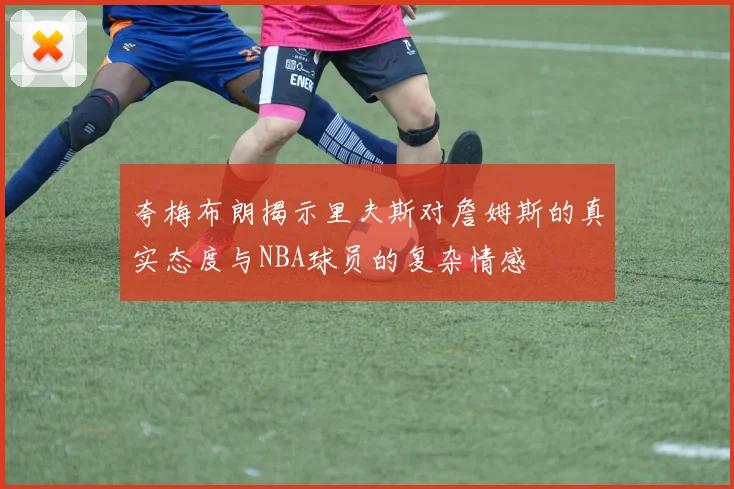 夸梅布朗揭示里夫斯对詹姆斯的真实态度与NBA球员的复杂情感