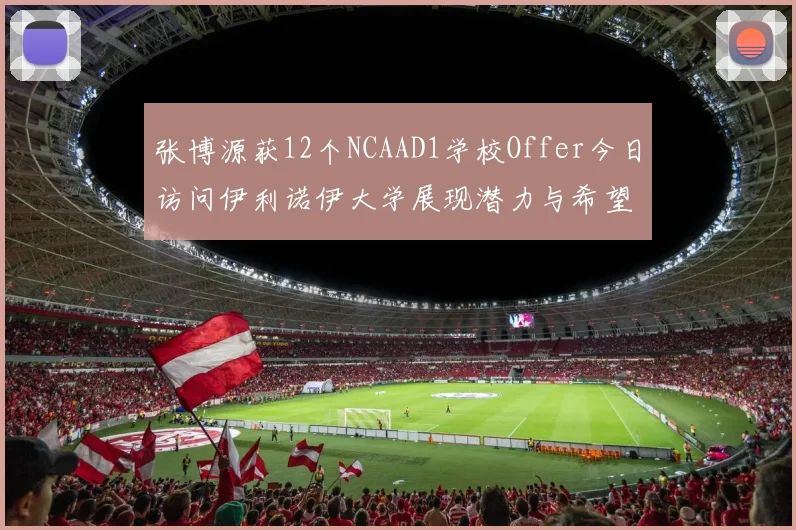 张博源获12个NCAAD1学校Offer今日访问伊利诺伊大学展现潜力与希望