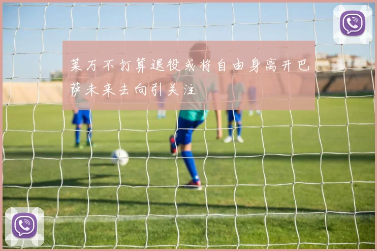 莱万不打算退役或将自由身离开巴萨未来去向引关注