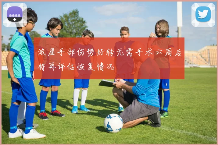 浓眉手部伤势好转无需手术六周后将再评估恢复情况