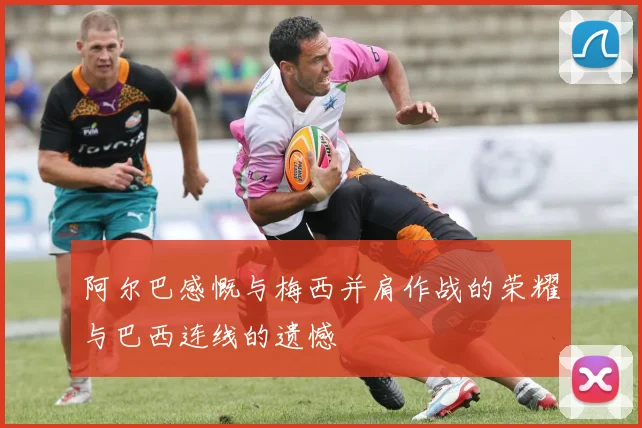 阿尔巴感慨与梅西并肩作战的荣耀与巴西连线的遗憾