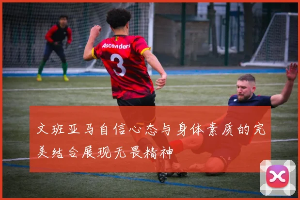 文班亚马自信心态与身体素质的完美结合展现无畏精神