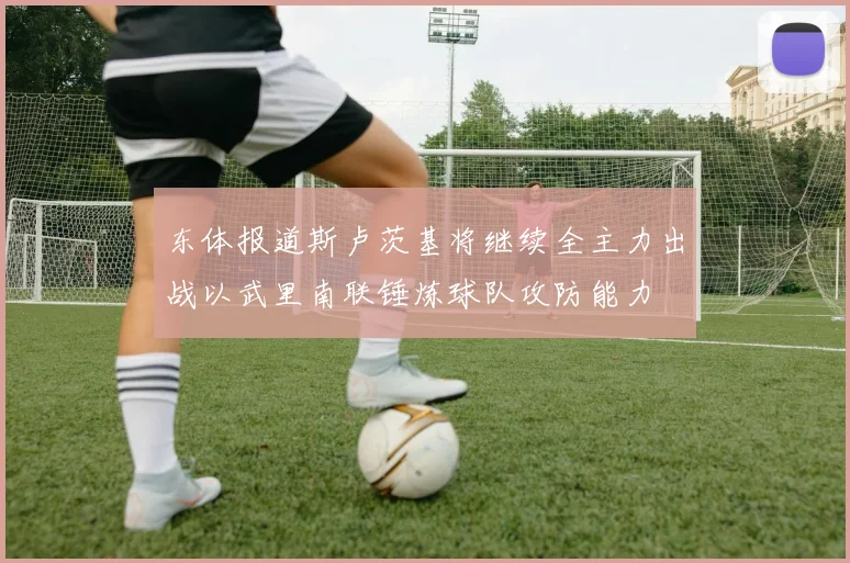 东体报道斯卢茨基将继续全主力出战以武里南联锤炼球队攻防能力