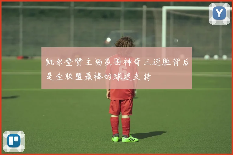 凯尔登赞主场氛围神奇三连胜背后是全联盟最棒的球迷支持