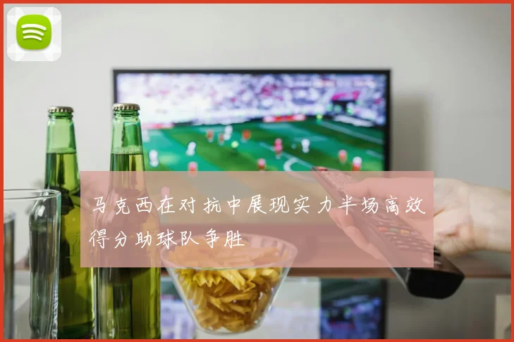 马克西在对抗中展现实力半场高效得分助球队争胜
