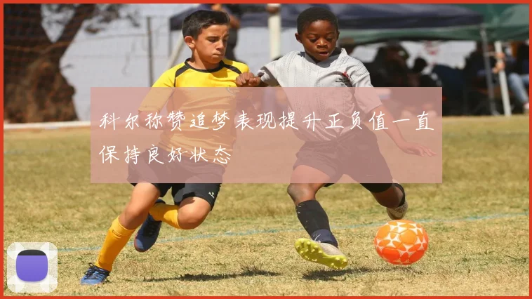 科尔称赞追梦表现提升正负值一直保持良好状态