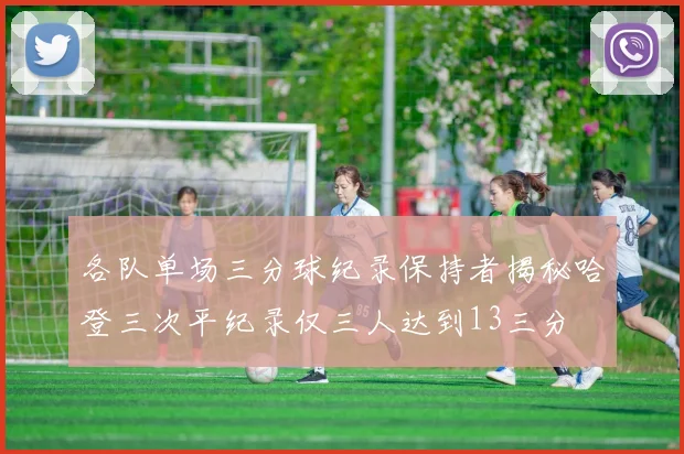 各队单场三分球纪录保持者揭秘哈登三次平纪录仅三人达到13三分